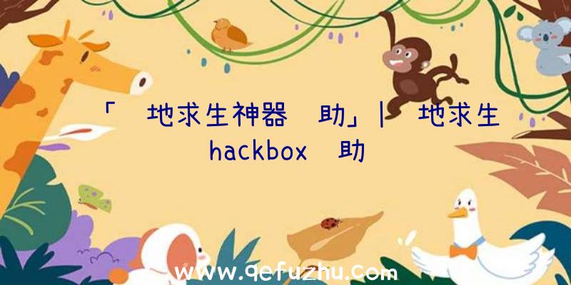 「绝地求生神器辅助」|绝地求生hackbox辅助